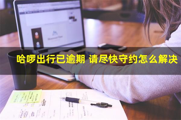 哈啰出行已逾期 请尽快守约怎么解决